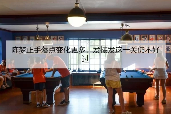 陈梦正手落点变化更多，发接发这一关仍不好过